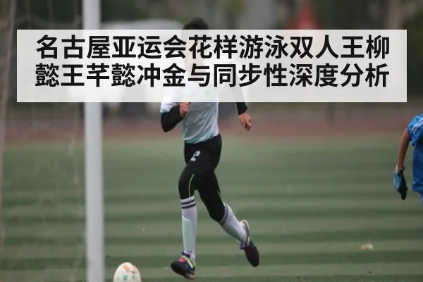 名古屋亚运会花样游泳双人王柳懿王芊懿冲金与同步性深度分析