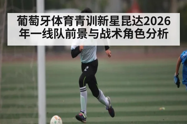 葡萄牙体育青训新星昆达2026年一线队前景与战术角色分析