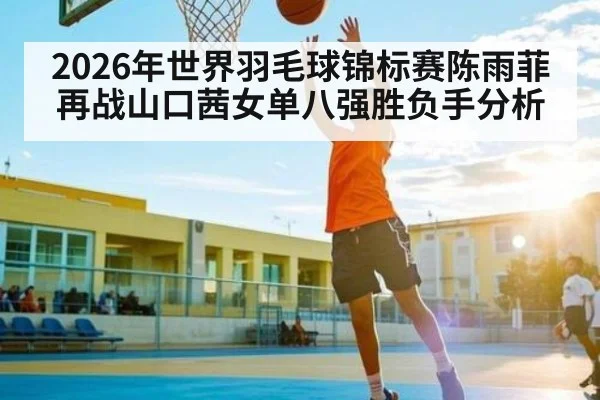 2026年世界羽毛球锦标赛陈雨菲再战山口茜女单八强胜负手分析